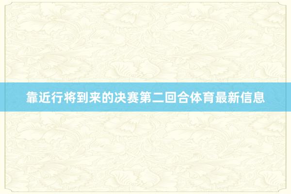 靠近行将到来的决赛第二回合体育最新信息