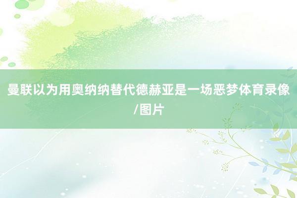 曼联以为用奥纳纳替代德赫亚是一场恶梦体育录像/图片
