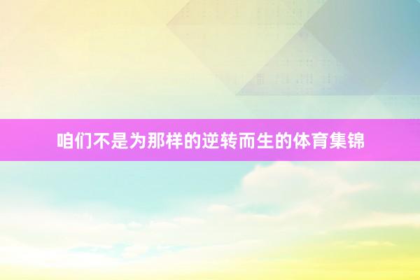 咱们不是为那样的逆转而生的体育集锦