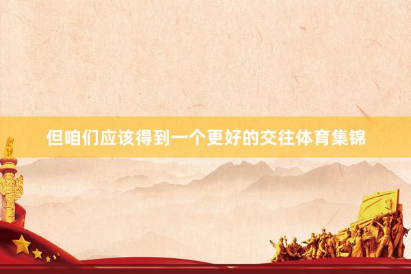 但咱们应该得到一个更好的交往体育集锦