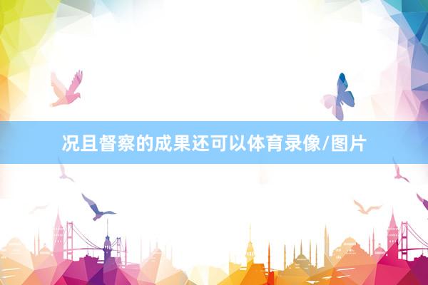 况且督察的成果还可以体育录像/图片