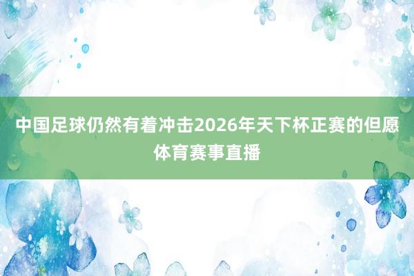 中国足球仍然有着冲击2026年天下杯正赛的但愿体育赛事直播