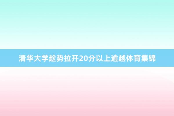 清华大学趁势拉开20分以上逾越体育集锦