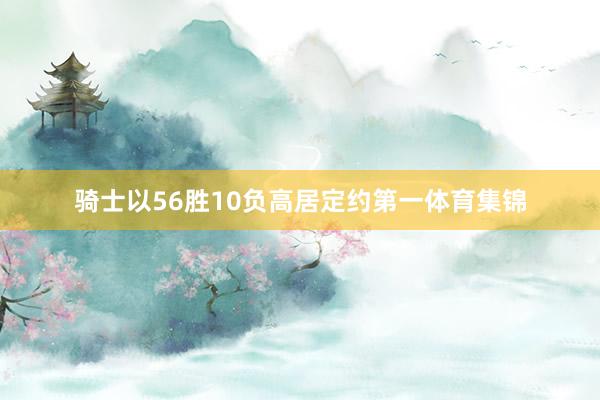 骑士以56胜10负高居定约第一体育集锦