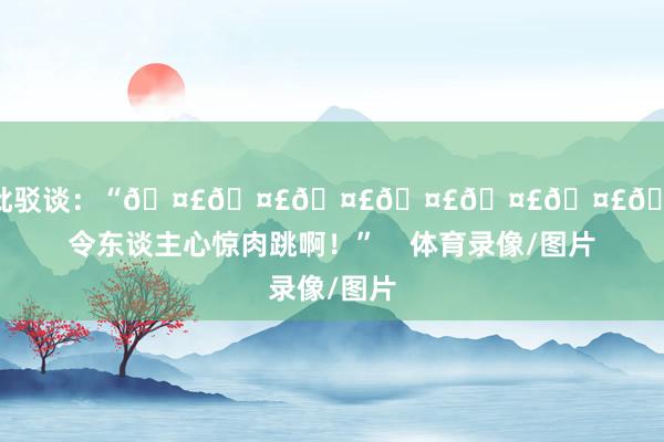 追梦转发批驳谈：“🤣🤣🤣🤣🤣🤣🤣🤣令东谈主心惊肉跳啊！”    体育录像/图片