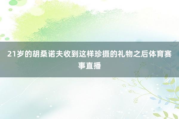 21岁的胡桑诺夫收到这样珍摄的礼物之后体育赛事直播