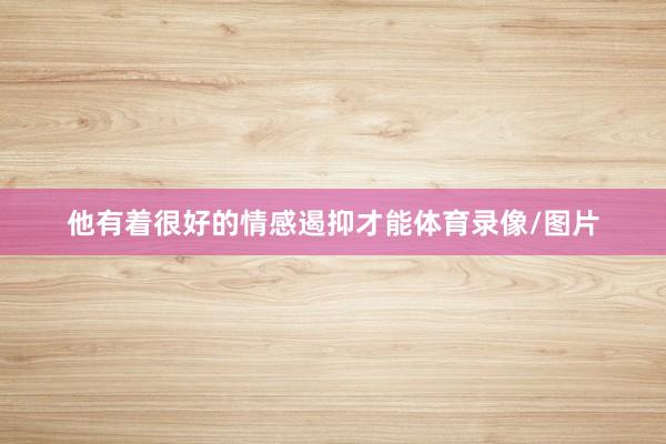 他有着很好的情感遏抑才能体育录像/图片