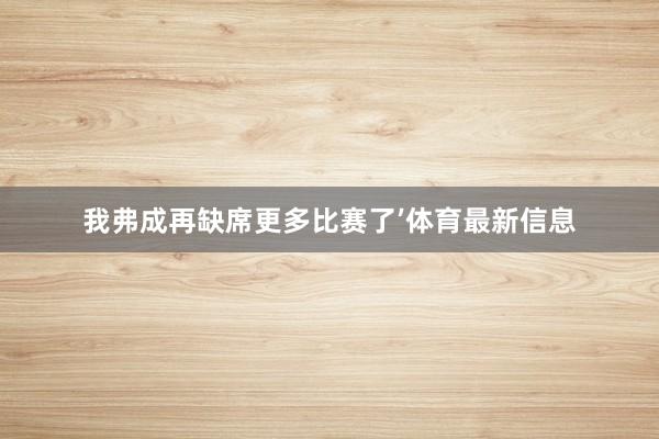 我弗成再缺席更多比赛了’体育最新信息
