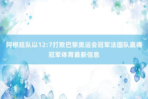 阿根廷队以12:7打败巴黎奥运会冠军法国队赢得冠军体育最新信息