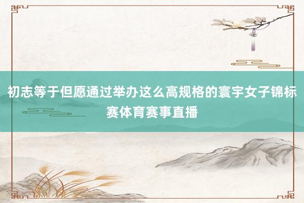 初志等于但愿通过举办这么高规格的寰宇女子锦标赛体育赛事直播