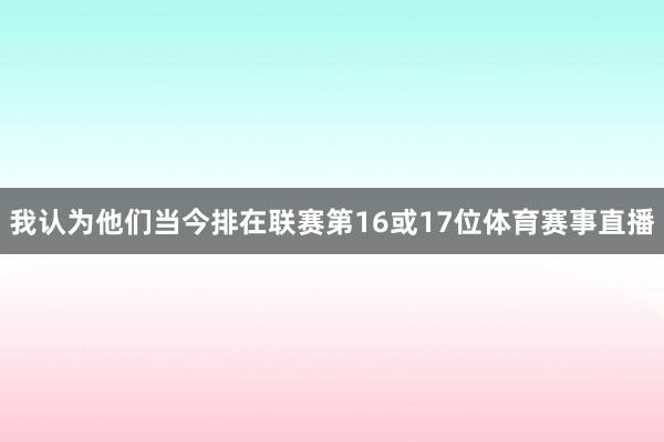 我认为他们当今排在联赛第16或17位体育赛事直播