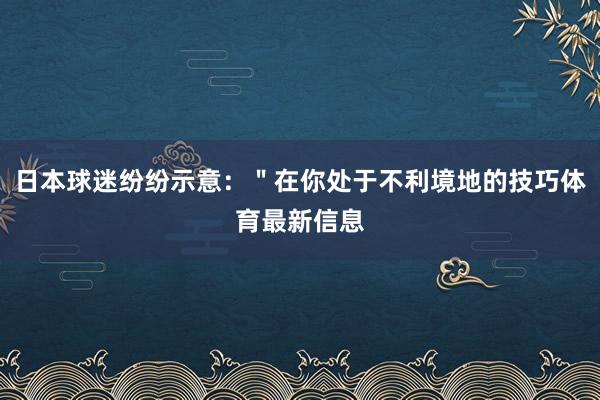 日本球迷纷纷示意:"在你处于不利境地的技巧体育最新信息