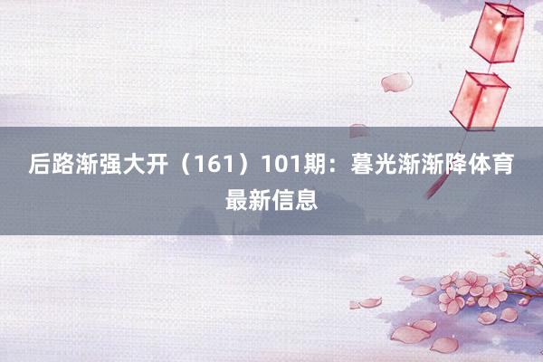 后路渐强大开(161) 101期:暮光渐渐降体育最新信息
