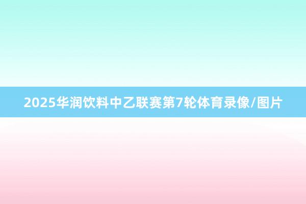 2025华润饮料中乙联赛第7轮体育录像/图片