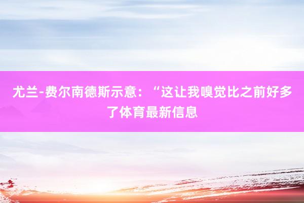 尤兰-费尔南德斯示意：“这让我嗅觉比之前好多了体育最新信息