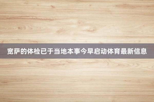宽萨的体检已于当地本事今早启动体育最新信息