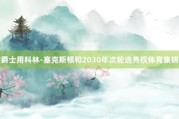 爵士用科林-塞克斯顿和2030年次轮选秀权体育集锦