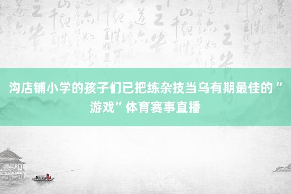 沟店铺小学的孩子们已把练杂技当乌有期最佳的“游戏”体育赛事直播