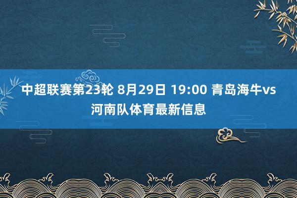 中超联赛第23轮 8月29日 19:00 青岛海牛vs河南队体育最新信息