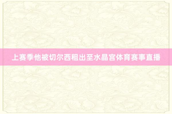 上赛季他被切尔西租出至水晶宫体育赛事直播