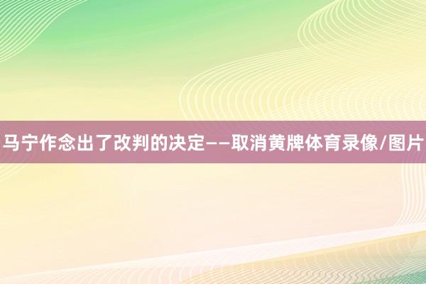 马宁作念出了改判的决定——取消黄牌体育录像/图片
