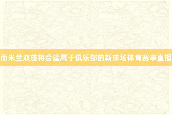 而米兰双雄将合建属于俱乐部的新球场体育赛事直播