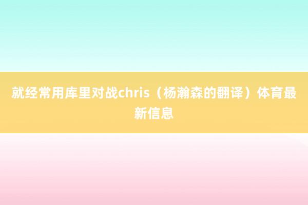 就经常用库里对战chris（杨瀚森的翻译）体育最新信息