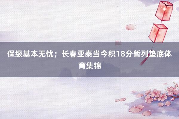 保级基本无忧；长春亚泰当今积18分暂列垫底体育集锦