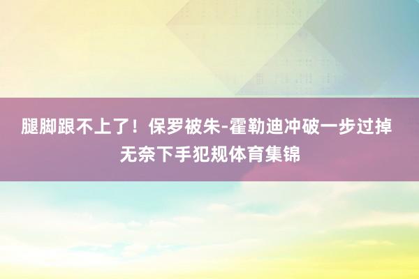 腿脚跟不上了！保罗被朱-霍勒迪冲破一步过掉 无奈下手犯规体育集锦