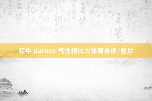 红牛 parece 气性相比大体育录像/图片