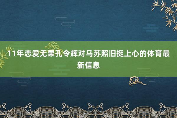 11年恋爱无果孔令辉对马苏照旧挺上心的体育最新信息
