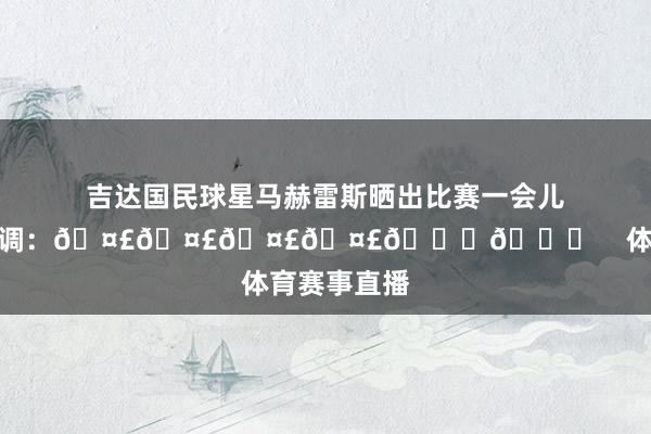 吉达国民球星马赫雷斯晒出比赛一会儿照配上了色调：🤣🤣🤣🤣👏👏    体育赛事直播