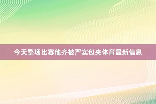 今天整场比赛他齐被严实包夹体育最新信息