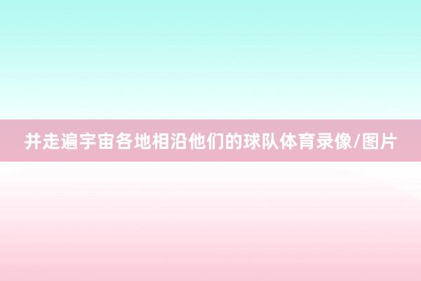 并走遍宇宙各地相沿他们的球队体育录像/图片