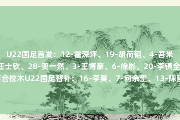 U22国足首发：12-霍深坪、19-胡荷韬、4-吾米提江、5-刘浩帆、24-汪士钦、28-贺一然、3-王博豪、6-徐彬、20-李镇全、8-木塔力甫、9-拜合拉木U22国足替补：16-李昊、7-向余望、13-陈哲宣、17-鲍世蒙、21-鲍盛鑫、26-张瑷晖、29-玄智健、31-栾毅    体育录像/图片