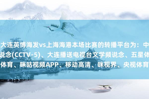 大连英博海发vs上海海港本场比赛的转播平台为:中央播送电视总台体育频说念(CCTV-5)、大连播送电视台文学频说念、五星体育、咪咕视频APP、移动高清、咪视界、央视体育客户端、央视频 体育集锦