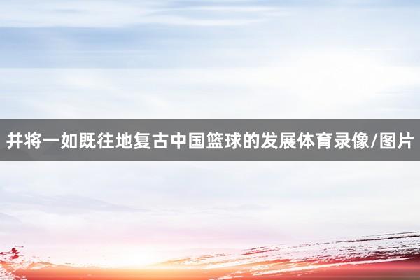 并将一如既往地复古中国篮球的发展体育录像/图片