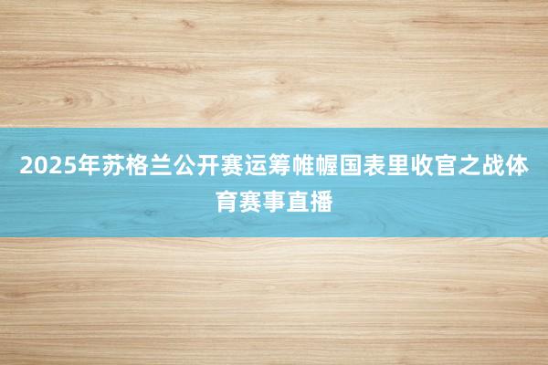 2025年苏格兰公开赛运筹帷幄国表里收官之战体育赛事直播