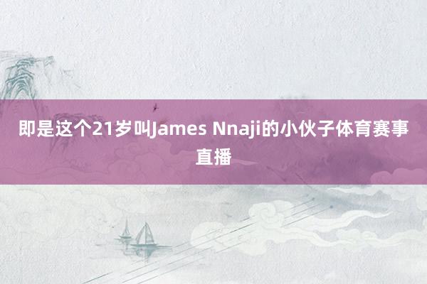 即是这个21岁叫James Nnaji的小伙子体育赛事直播