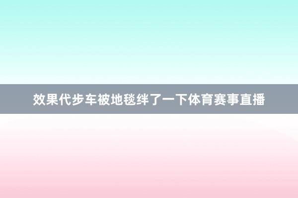 效果代步车被地毯绊了一下体育赛事直播