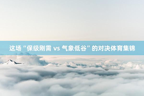 这场“保级刚需 vs 气象低谷”的对决体育集锦