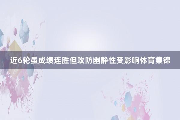 近6轮虽成绩连胜但攻防幽静性受影响体育集锦