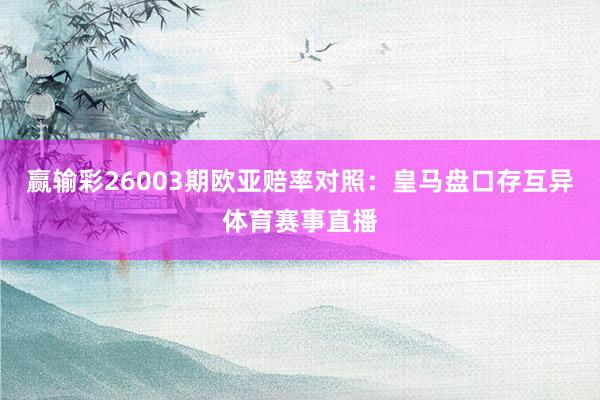 赢输彩26003期欧亚赔率对照：皇马盘口存互异体育赛事直播