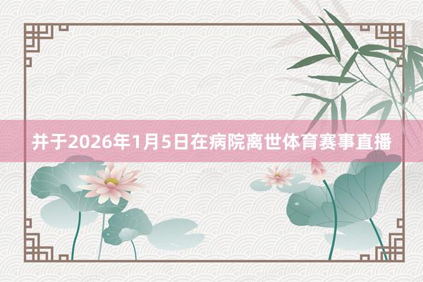 并于2026年1月5日在病院离世体育赛事直播