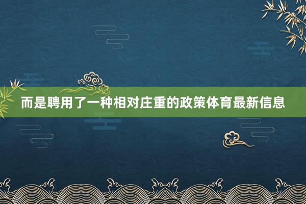 而是聘用了一种相对庄重的政策体育最新信息
