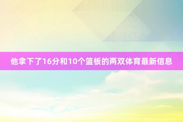 他拿下了16分和10个篮板的两双体育最新信息