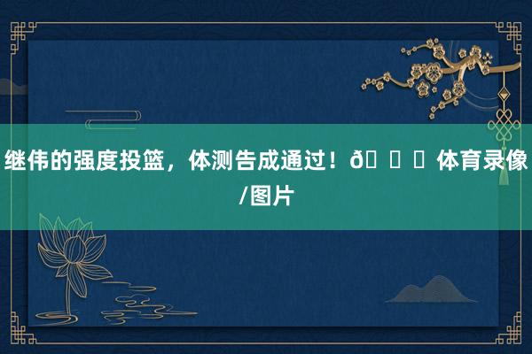 继伟的强度投篮，体测告成通过！👊体育录像/图片