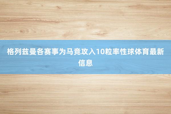 格列兹曼各赛事为马竞攻入10粒率性球体育最新信息