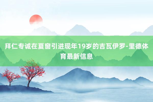 拜仁专诚在夏窗引进现年19岁的吉瓦伊罗-里德体育最新信息