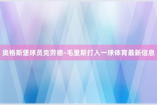 奥格斯堡球员克劳德-毛里斯打入一球体育最新信息